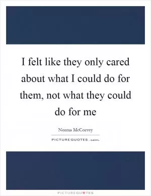 I felt like they only cared about what I could do for them, not what they could do for me Picture Quote #1