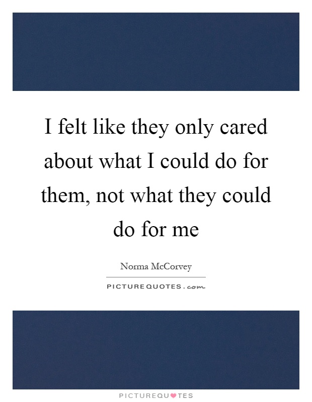 I felt like they only cared about what I could do for them, not what they could do for me Picture Quote #1