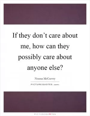 If they don’t care about me, how can they possibly care about anyone else? Picture Quote #1