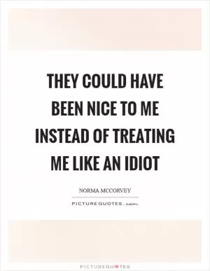 They could have been nice to me instead of treating me like an idiot Picture Quote #1