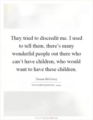 They tried to discredit me. I used to tell them, there’s many wonderful people out there who can’t have children, who would want to have these children Picture Quote #1