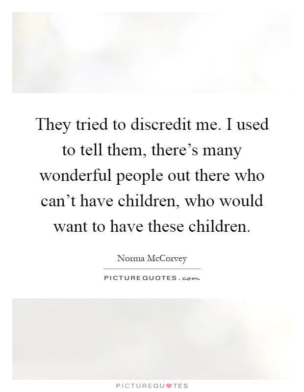 They tried to discredit me. I used to tell them, there's many wonderful people out there who can't have children, who would want to have these children Picture Quote #1
