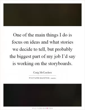 One of the main things I do is focus on ideas and what stories we decide to tell, but probably the biggest part of my job I’d say is working on the storyboards Picture Quote #1