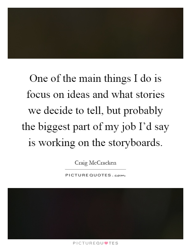 One of the main things I do is focus on ideas and what stories we decide to tell, but probably the biggest part of my job I'd say is working on the storyboards Picture Quote #1