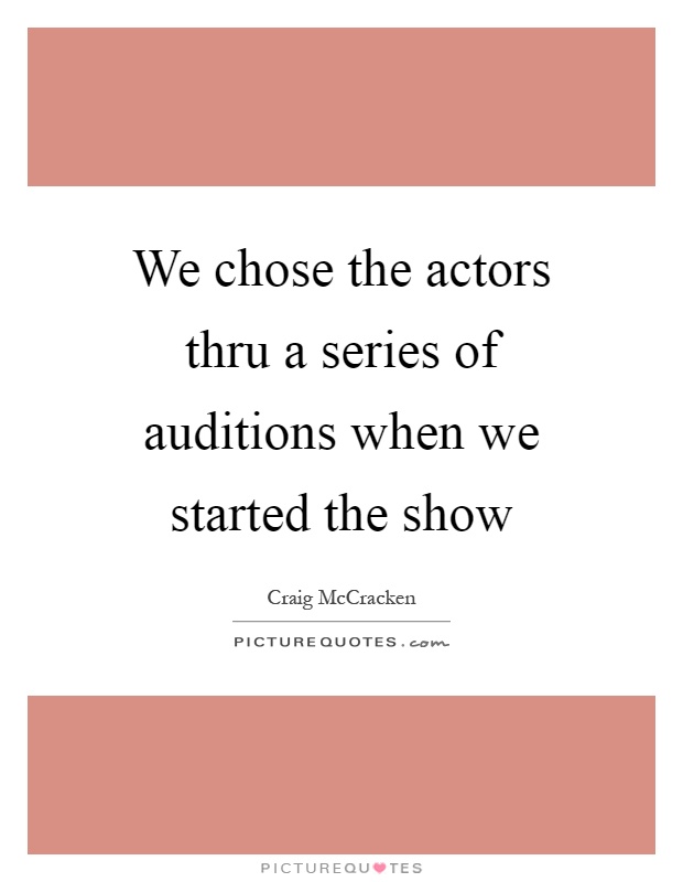 We chose the actors thru a series of auditions when we started the show Picture Quote #1