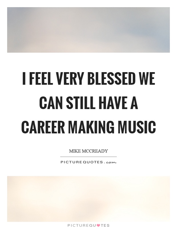 I feel very blessed we can still have a career making music Picture Quote #1