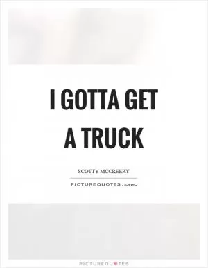 I gotta get a truck Picture Quote #1