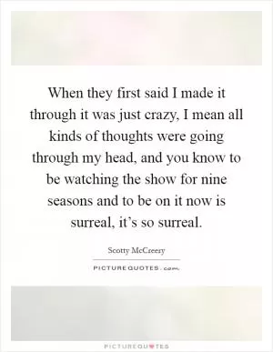 When they first said I made it through it was just crazy, I mean all kinds of thoughts were going through my head, and you know to be watching the show for nine seasons and to be on it now is surreal, it’s so surreal Picture Quote #1