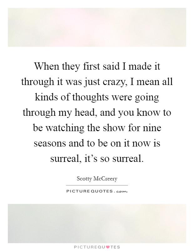 When they first said I made it through it was just crazy, I mean all kinds of thoughts were going through my head, and you know to be watching the show for nine seasons and to be on it now is surreal, it's so surreal Picture Quote #1