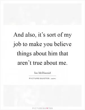 And also, it’s sort of my job to make you believe things about him that aren’t true about me Picture Quote #1
