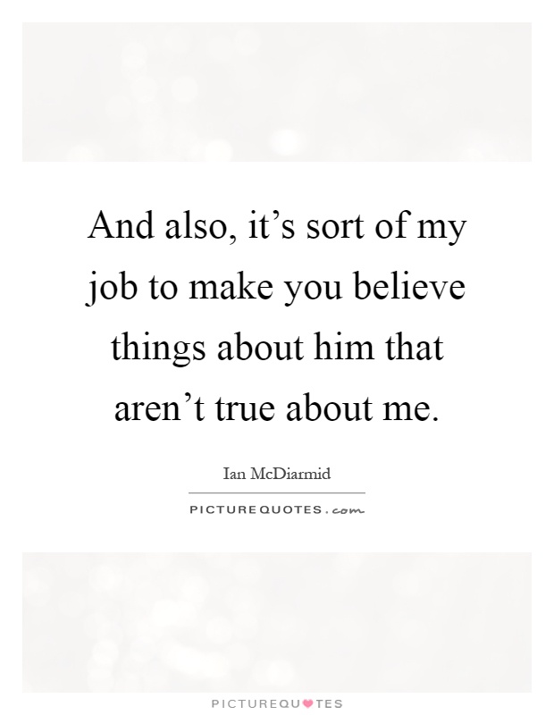 And also, it's sort of my job to make you believe things about him that aren't true about me Picture Quote #1