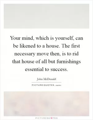 Your mind, which is yourself, can be likened to a house. The first necessary move then, is to rid that house of all but furnishings essential to success Picture Quote #1