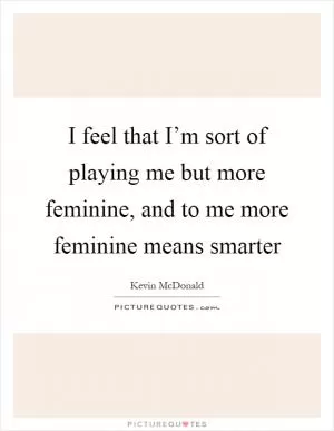 I feel that I’m sort of playing me but more feminine, and to me more feminine means smarter Picture Quote #1