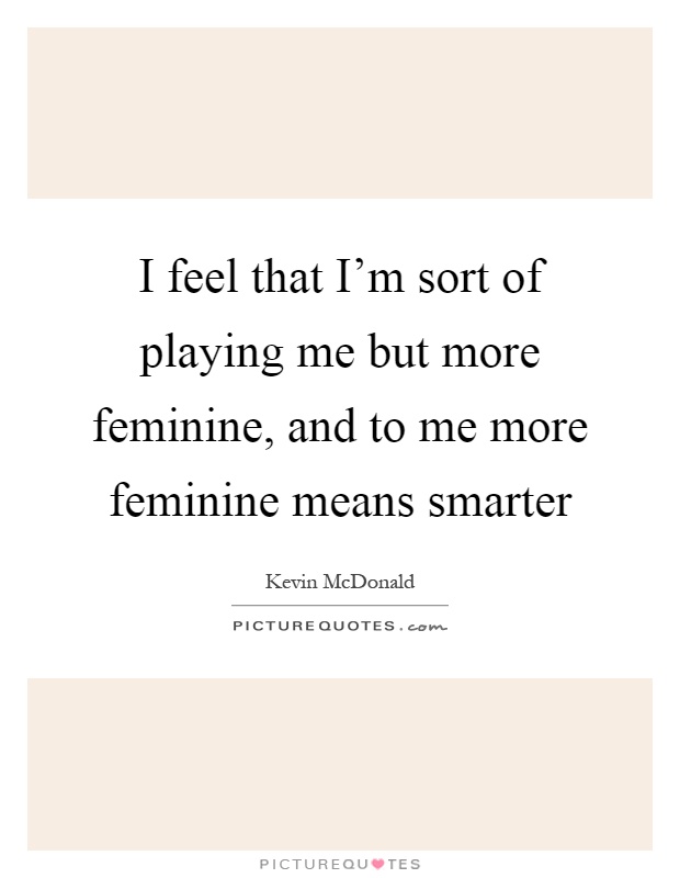 I feel that I'm sort of playing me but more feminine, and to me more feminine means smarter Picture Quote #1
