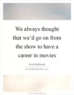We always thought that we’d go on from the show to have a career in movies Picture Quote #1