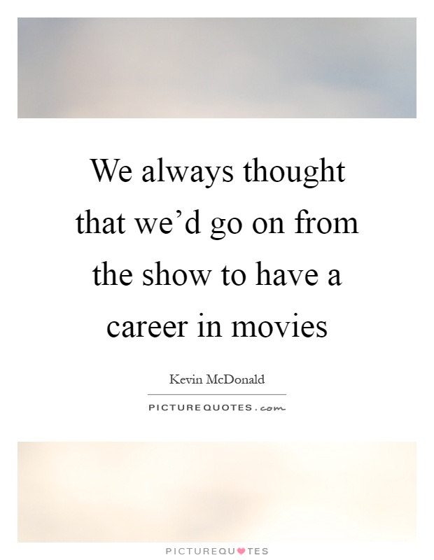 We always thought that we'd go on from the show to have a career in movies Picture Quote #1