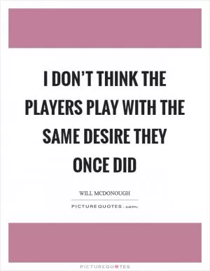 I don’t think the players play with the same desire they once did Picture Quote #1
