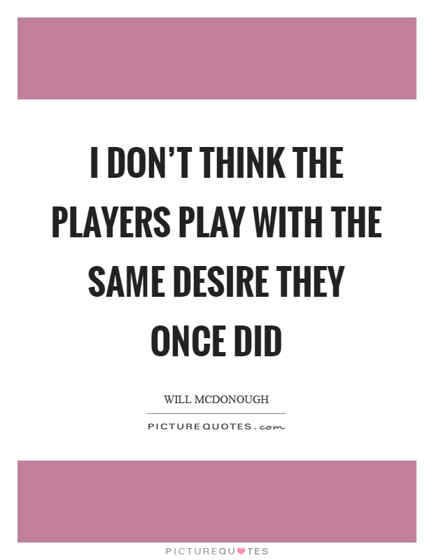 I don't think the players play with the same desire they once did Picture Quote #1