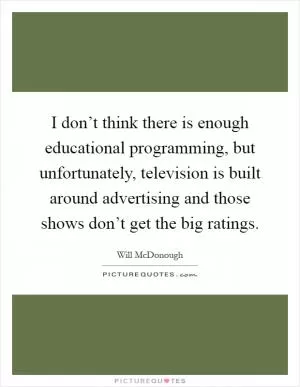 I don’t think there is enough educational programming, but unfortunately, television is built around advertising and those shows don’t get the big ratings Picture Quote #1