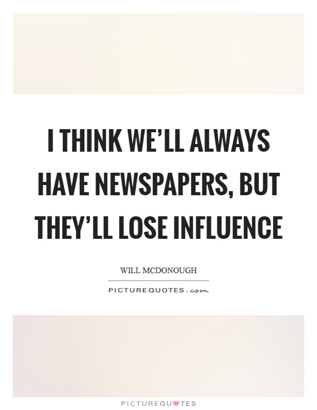 I think we'll always have newspapers, but they'll lose influence Picture Quote #1