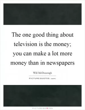 The one good thing about television is the money; you can make a lot more money than in newspapers Picture Quote #1