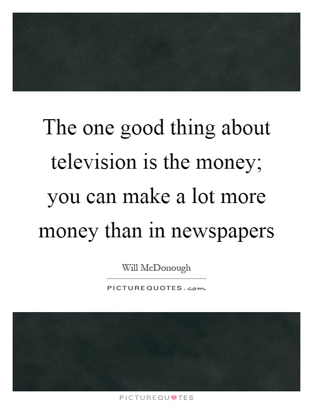 The one good thing about television is the money; you can make a lot more money than in newspapers Picture Quote #1