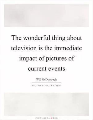 The wonderful thing about television is the immediate impact of pictures of current events Picture Quote #1
