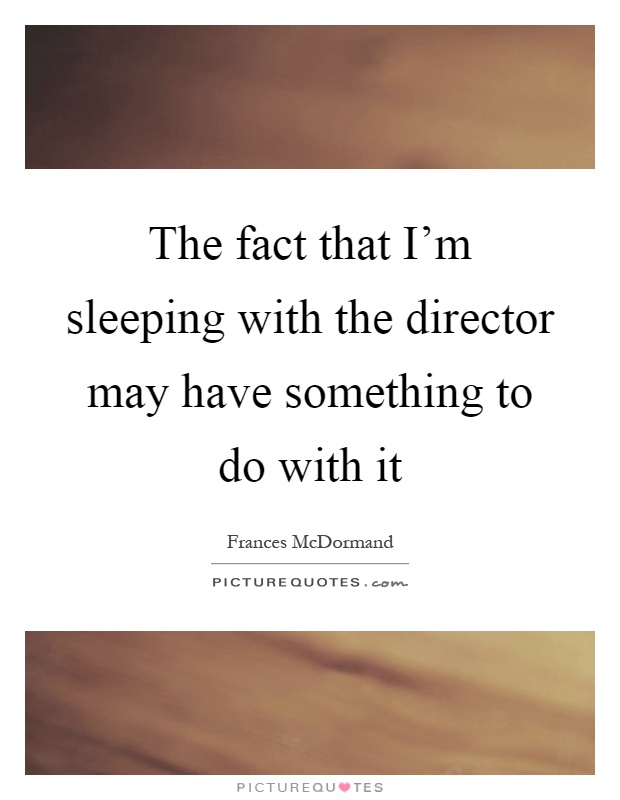 The fact that I'm sleeping with the director may have something to do with it Picture Quote #1