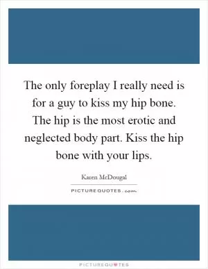 The only foreplay I really need is for a guy to kiss my hip bone. The hip is the most erotic and neglected body part. Kiss the hip bone with your lips Picture Quote #1