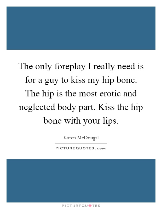 The only foreplay I really need is for a guy to kiss my hip bone. The hip is the most erotic and neglected body part. Kiss the hip bone with your lips Picture Quote #1