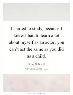 I started to study, because I knew I had to learn a lot about myself as an actor; you can’t act the same as you did as a child Picture Quote #1