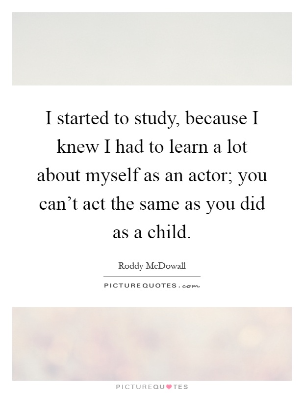 I started to study, because I knew I had to learn a lot about myself as an actor; you can't act the same as you did as a child Picture Quote #1