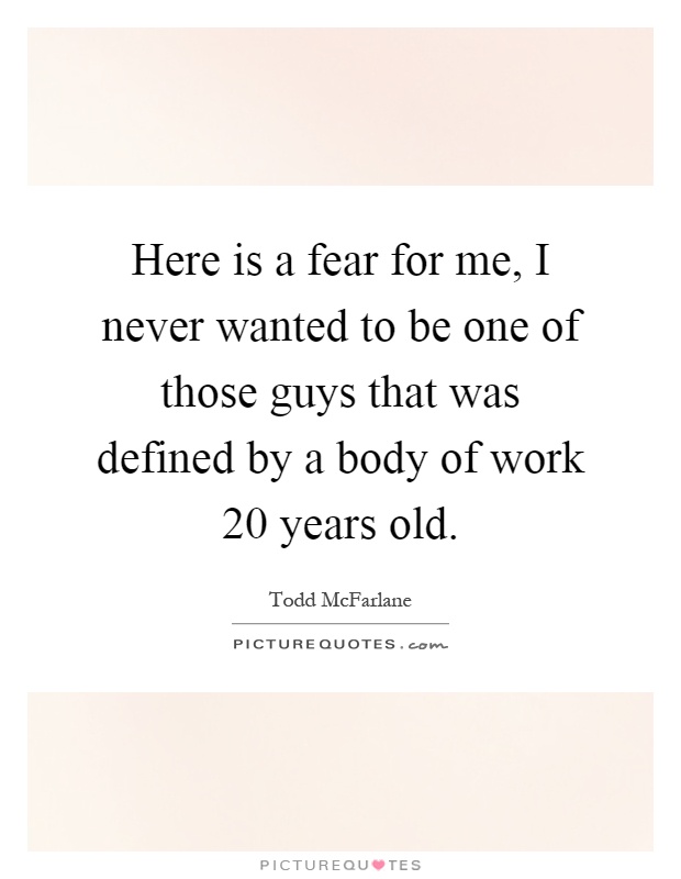 Here is a fear for me, I never wanted to be one of those guys that was defined by a body of work 20 years old Picture Quote #1