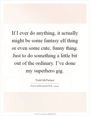 If I ever do anything, it actually might be some fantasy elf thing or even some cute, funny thing. Just to do something a little bit out of the ordinary. I’ve done my superhero gig Picture Quote #1