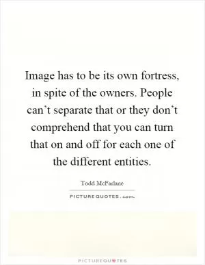 Image has to be its own fortress, in spite of the owners. People can’t separate that or they don’t comprehend that you can turn that on and off for each one of the different entities Picture Quote #1