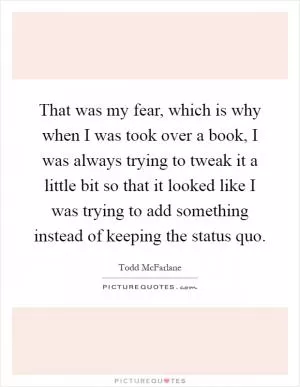 That was my fear, which is why when I was took over a book, I was always trying to tweak it a little bit so that it looked like I was trying to add something instead of keeping the status quo Picture Quote #1