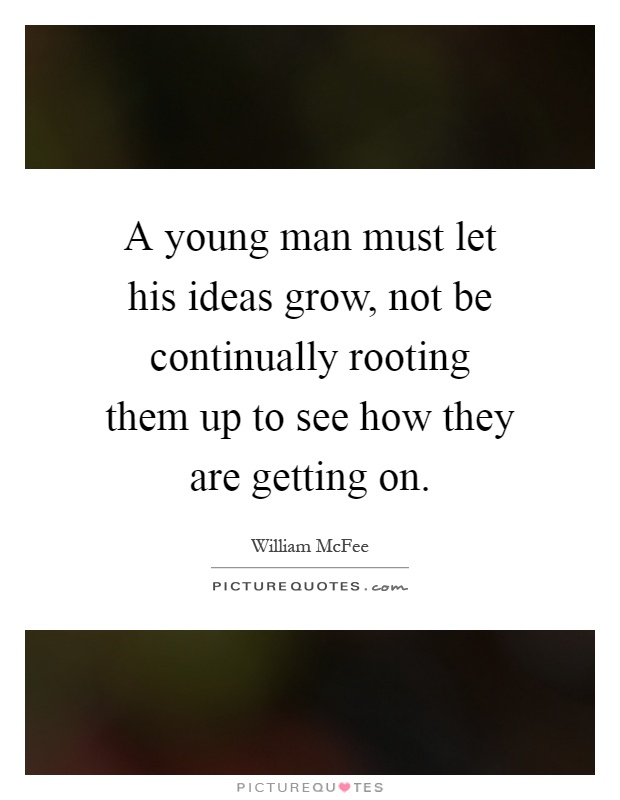 A young man must let his ideas grow, not be continually rooting them up to see how they are getting on Picture Quote #1