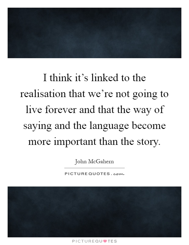 I think it's linked to the realisation that we're not going to live forever and that the way of saying and the language become more important than the story Picture Quote #1
