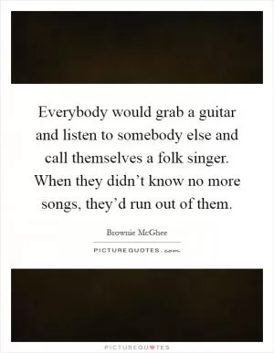 Everybody would grab a guitar and listen to somebody else and call themselves a folk singer. When they didn’t know no more songs, they’d run out of them Picture Quote #1