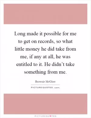 Long made it possible for me to get on records, so what little money he did take from me, if any at all, he was entitled to it. He didn’t take something from me Picture Quote #1