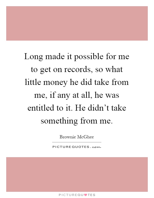 Long made it possible for me to get on records, so what little money he did take from me, if any at all, he was entitled to it. He didn't take something from me Picture Quote #1
