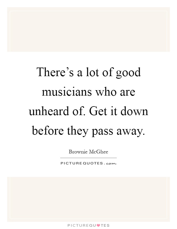 There's a lot of good musicians who are unheard of. Get it down before they pass away Picture Quote #1