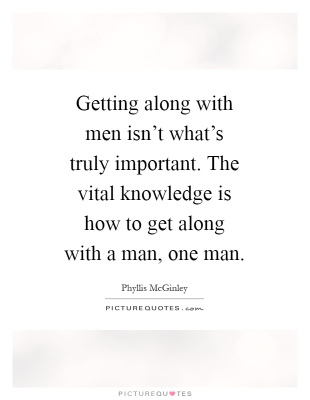 Getting along with men isn't what's truly important. The vital knowledge is how to get along with a man, one man Picture Quote #1