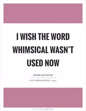 I wish the word whimsical wasn’t used now Picture Quote #1