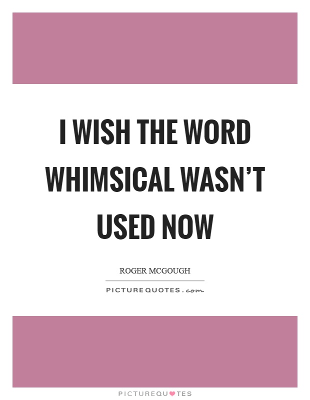 I wish the word whimsical wasn't used now Picture Quote #1