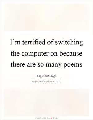 I’m terrified of switching the computer on because there are so many poems Picture Quote #1