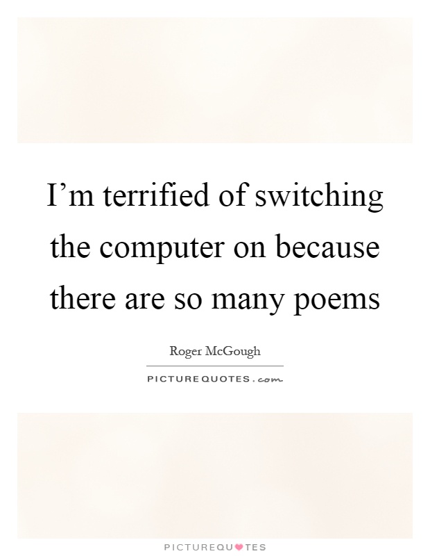 I'm terrified of switching the computer on because there are so many poems Picture Quote #1