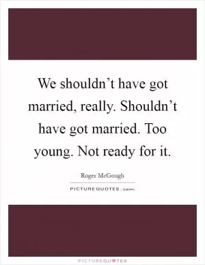 We shouldn’t have got married, really. Shouldn’t have got married. Too young. Not ready for it Picture Quote #1
