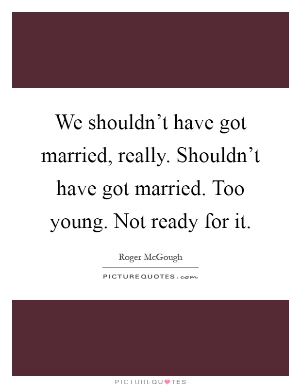 We shouldn't have got married, really. Shouldn't have got married. Too young. Not ready for it Picture Quote #1