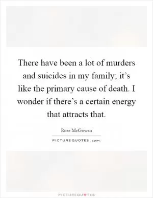 There have been a lot of murders and suicides in my family; it’s like the primary cause of death. I wonder if there’s a certain energy that attracts that Picture Quote #1